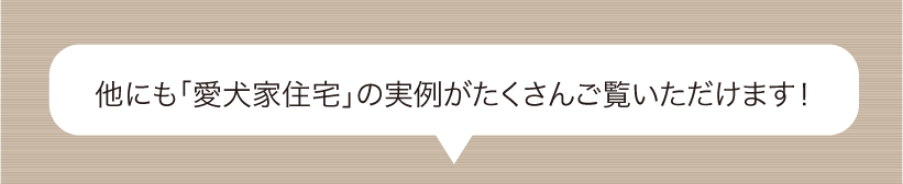 他にも愛犬家住宅の事例がたくさんご覧いただけます！