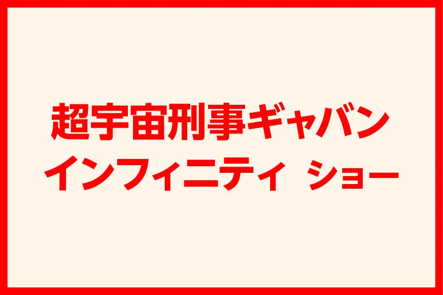 超宇宙刑事ギャバンインフィニティ ショー［新作］
