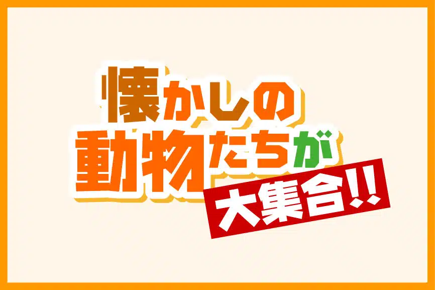 懐かしの動物が大集合！